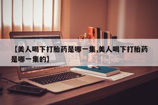 米非司酮片网上购买微信【美人喝下打胎药是哪一集,美人喝下打胎药是哪一集的】