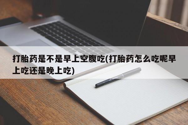 米非司酮片网上购买微信打胎药是不是早上空腹吃(打胎药怎么吃呢早上吃还是晚上吃)
