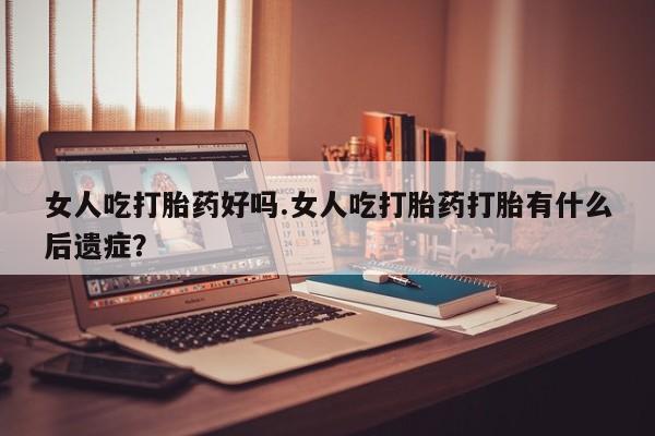 米非司酮片网上购买微信女人吃打胎药好吗.女人吃打胎药打胎有什么后遗症？