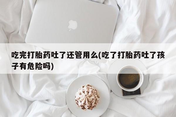 米非司酮片网上购买微信吃完打胎药吐了还管用么(吃了打胎药吐了孩子有危险吗)
