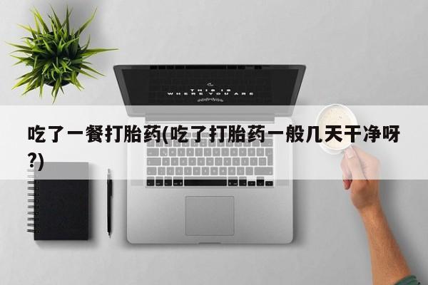 米非司酮片网上购买微信吃了一餐打胎药(吃了打胎药一般几天干净呀?)
