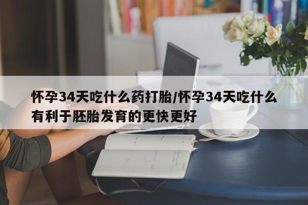 米非司酮片网上购买微信怀孕34天吃什么药打胎/怀孕34天吃什么有利于胚胎发育的更快更好
