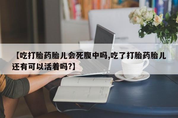 米非司酮片网上购买微信【吃打胎药胎儿会死腹中吗,吃了打胎药胎儿还有可以活着吗?】