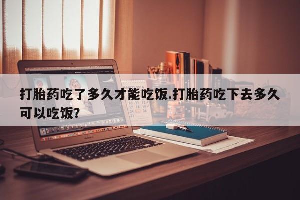 米非司酮片网上购买微信打胎药吃了多久才能吃饭.打胎药吃下去多久可以吃饭?
