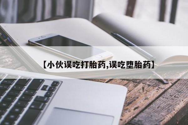 米非司酮片网上购买微信【小伙误吃打胎药,误吃堕胎药】