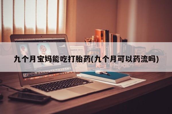 米非司酮片网上购买微信九个月宝妈能吃打胎药(九个月可以药流吗)