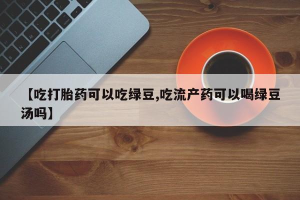 米非司酮片网上购买微信【吃打胎药可以吃绿豆,吃流产药可以喝绿豆汤吗】