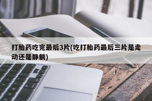 米非司酮片网上购买微信打胎药吃完最后3片(吃打胎药最后三片是走动还是静躺)