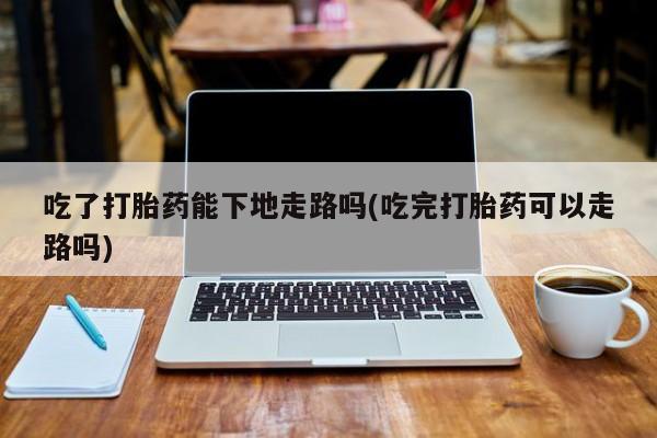 米非司酮片网上购买微信吃了打胎药能下地走路吗(吃完打胎药可以走路吗)