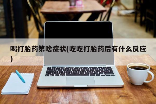米非司酮片网上购买微信喝打胎药第啥症状(吃吃打胎药后有什么反应)