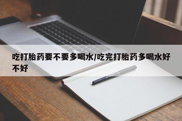 米非司酮片网上购买微信吃打胎药要不要多喝水/吃完打胎药多喝水好不好