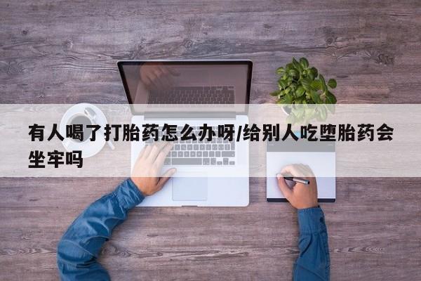 米非司酮片网上购买微信有人喝了打胎药怎么办呀/给别人吃堕胎药会坐牢吗