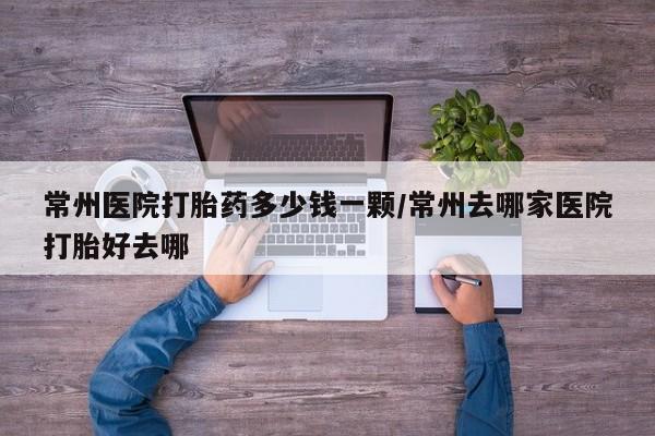米非司酮片网上购买微信常州医院打胎药多少钱一颗/常州去哪家医院打胎好去哪