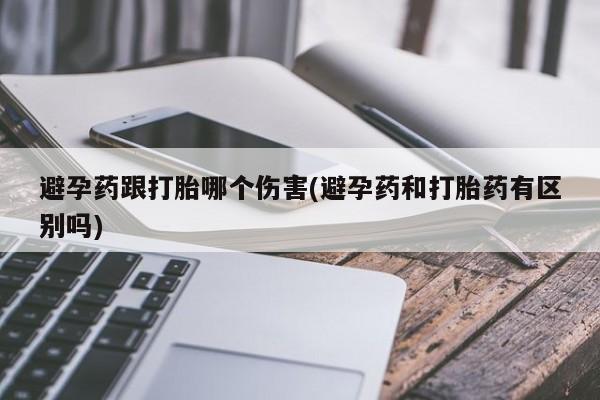 米非司酮片网上购买微信避孕药跟打胎哪个伤害(避孕药和打胎药有区别吗)