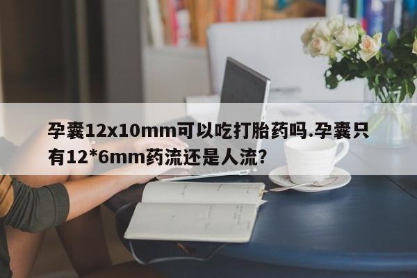 米非司酮片网上购买微信孕囊12x10mm可以吃打胎药吗.孕囊只有12*6mm药流还是人流?