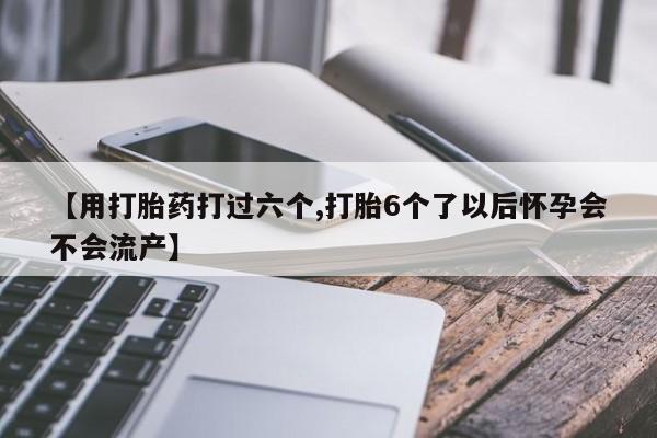 米非司酮片网上购买微信【用打胎药打过六个,打胎6个了以后怀孕会不会流产】