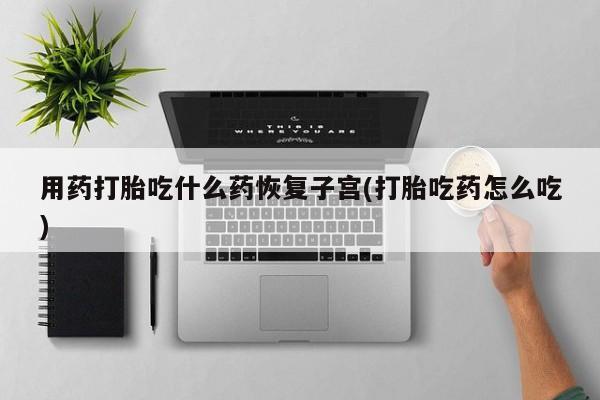 米非司酮片网上购买微信用药打胎吃什么药恢复子宫(打胎吃药怎么吃)