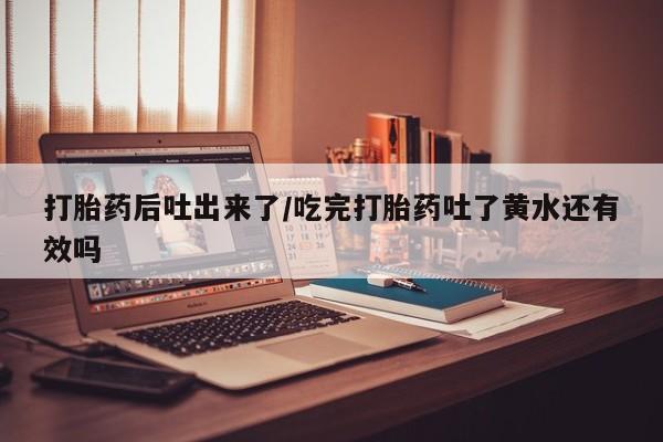 米非司酮片网上购买微信打胎药后吐出来了/吃完打胎药吐了黄水还有效吗