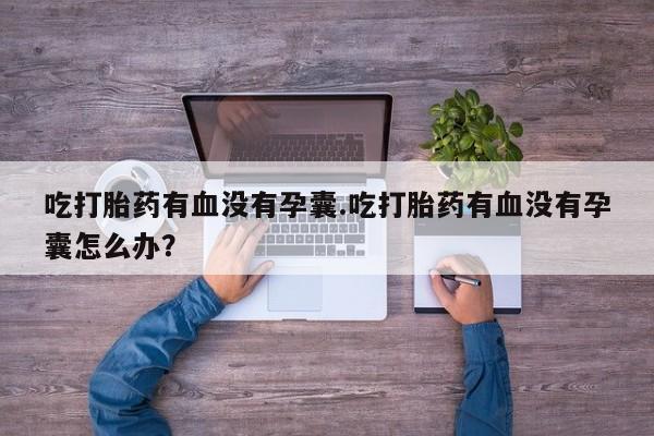 米非司酮片网上购买微信吃打胎药有血没有孕囊.吃打胎药有血没有孕囊怎么办？