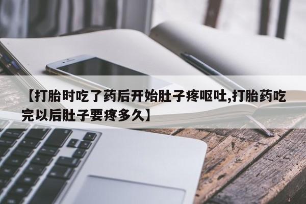 米非司酮片网上购买微信【打胎时吃了药后开始肚子疼呕吐,打胎药吃完以后肚子要疼多久】