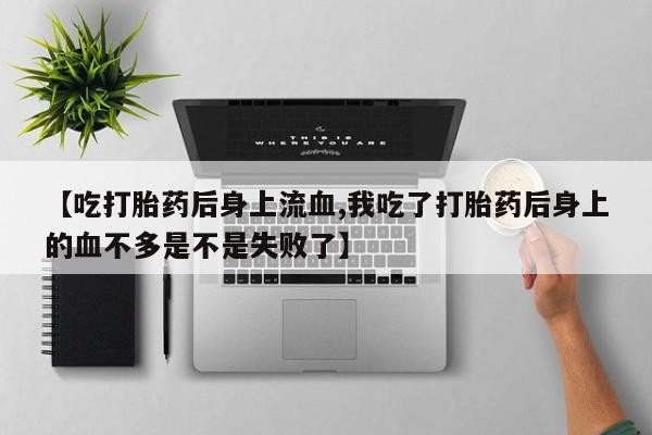 米非司酮片网上购买微信【吃打胎药后身上流血,我吃了打胎药后身上的血不多是不是失败了】