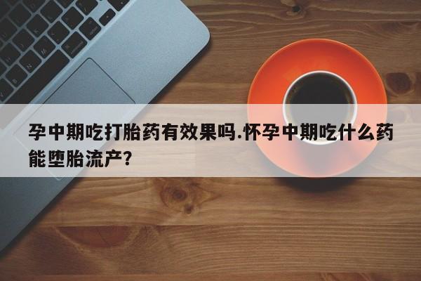 米非司酮片网上购买微信孕中期吃打胎药有效果吗.怀孕中期吃什么药能堕胎流产？