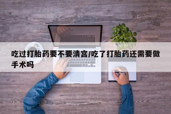 米非司酮片网上购买微信吃过打胎药要不要清宫/吃了打胎药还需要做手术吗