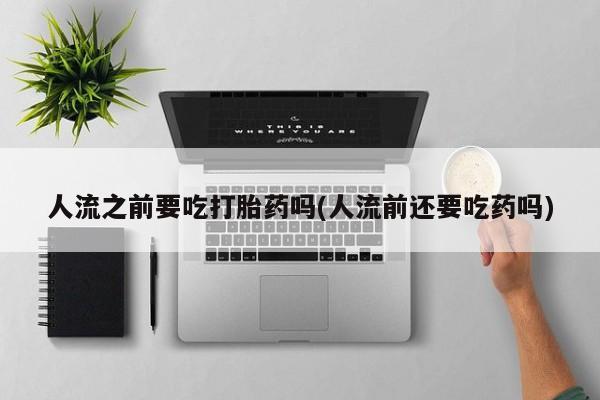 米非司酮片网上购买微信人流之前要吃打胎药吗(人流前还要吃药吗)