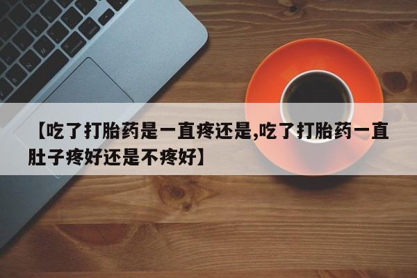 米非司酮片网上购买微信【吃了打胎药是一直疼还是,吃了打胎药一直肚子疼好还是不疼好】