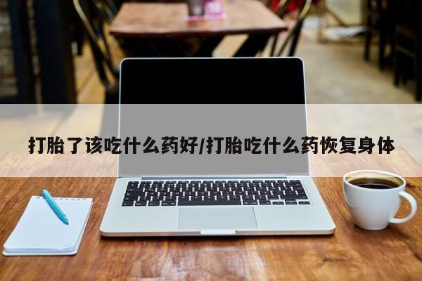 米非司酮片网上购买微信打胎了该吃什么药好/打胎吃什么药恢复身体