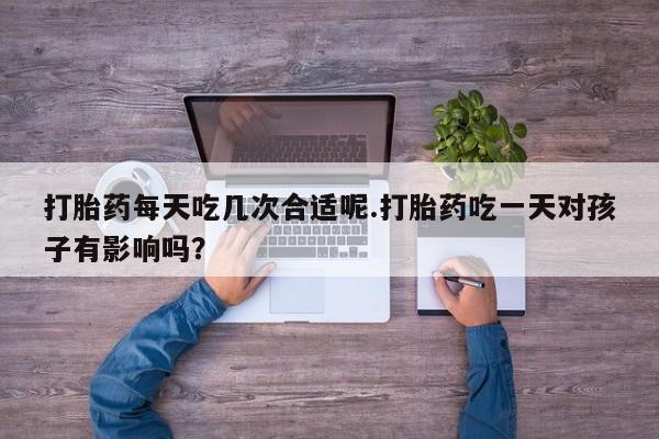 米非司酮片网上购买微信打胎药每天吃几次合适呢.打胎药吃一天对孩子有影响吗？