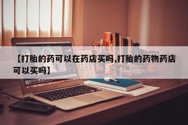 米非司酮片网上购买微信【打胎的药可以在药店买吗,打胎的药物药店可以买吗】