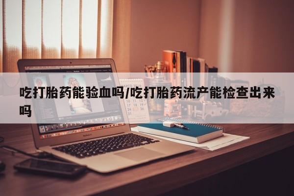 米非司酮片网上购买微信吃打胎药能验血吗/吃打胎药流产能检查出来吗